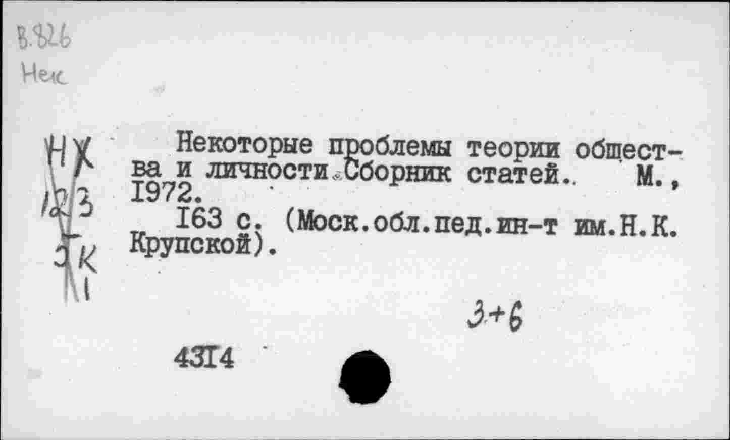 ﻿в.ш
Нек
К I
Некоторые проблемы теории общества и личности. Сборник статей.. М.,
163 с. (Моск.обл.пед.ин-т им.Н.К. Крупской).
4314 ’